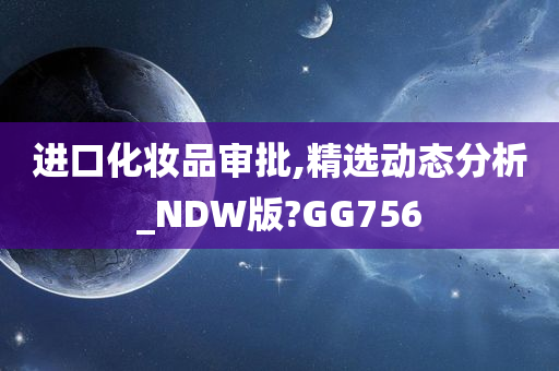 进口化妆品审批,精选动态分析_NDW版?GG756