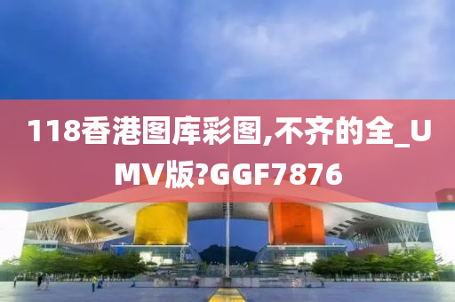 118香港图库彩图,不齐的全_UMV版?GGF7876