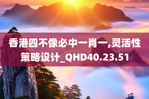 香港四不像必中一肖一,灵活性策略设计_QHD40.23.51