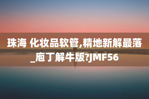 珠海 化妆品软管,精地新解最落_庖丁解牛版?JMF56