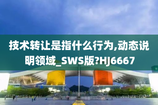 技术转让是指什么行为,动态说明领域_SWS版?HJ6667