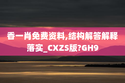 香一肖免费资料,结构解答解释落实_CXZS版?GH9