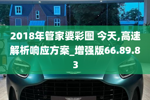 2018年管家婆彩图 今天,高速解析响应方案_增强版66.89.83