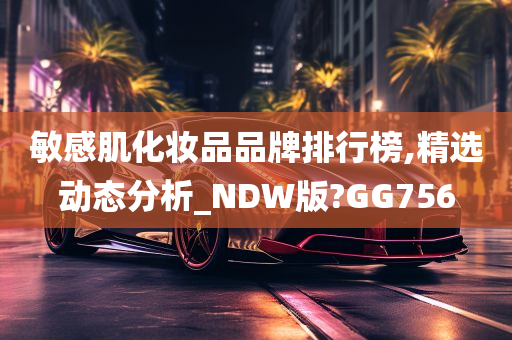 敏感肌化妆品品牌排行榜,精选动态分析_NDW版?GG756