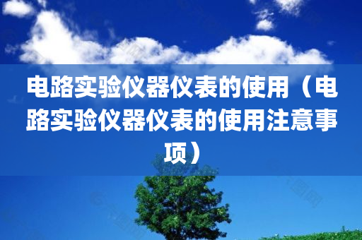 电路实验仪器仪表的使用（电路实验仪器仪表的使用注意事项）