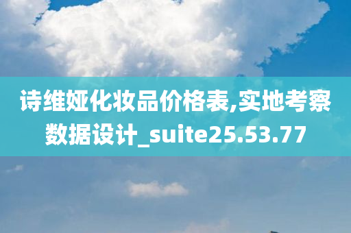 诗维娅化妆品价格表,实地考察数据设计_suite25.53.77