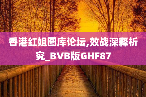 香港红姐图库论坛,效战深释析究_BVB版GHF87