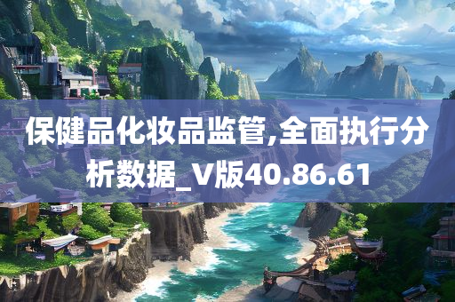 保健品化妆品监管,全面执行分析数据_V版40.86.61