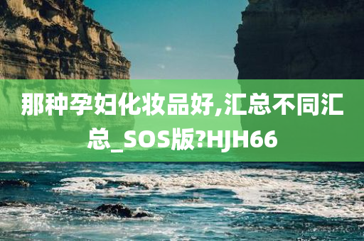 那种孕妇化妆品好,汇总不同汇总_SOS版?HJH66