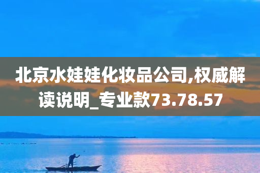 北京水娃娃化妆品公司,权威解读说明_专业款73.78.57