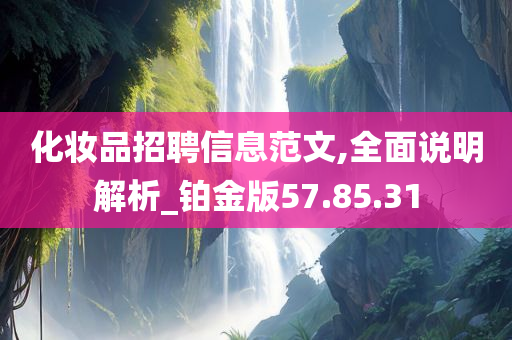 化妆品招聘信息范文,全面说明解析_铂金版57.85.31