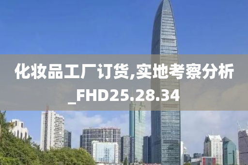 化妆品工厂订货,实地考察分析_FHD25.28.34