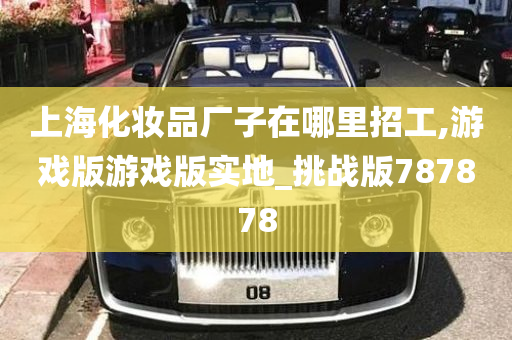 上海化妆品厂子在哪里招工,游戏版游戏版实地_挑战版787878