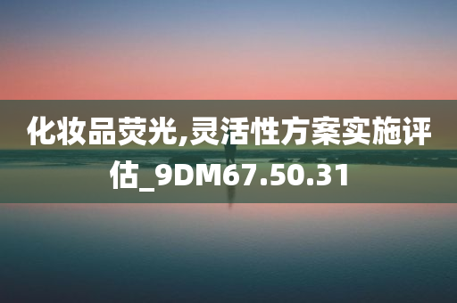 化妆品荧光,灵活性方案实施评估_9DM67.50.31