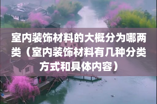 室内装饰材料的大概分为哪两类（室内装饰材料有几种分类方式和具体内容）