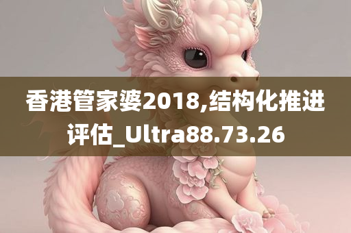 香港管家婆2018,结构化推进评估_Ultra88.73.26