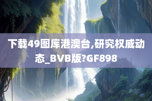 下载49图库港澳台,研究权威动态_BVB版?GF898