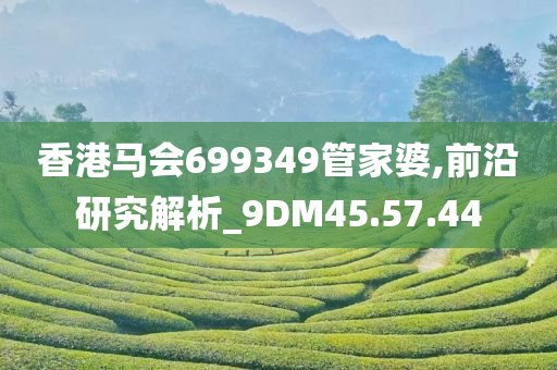 香港马会699349管家婆,前沿研究解析_9DM45.57.44