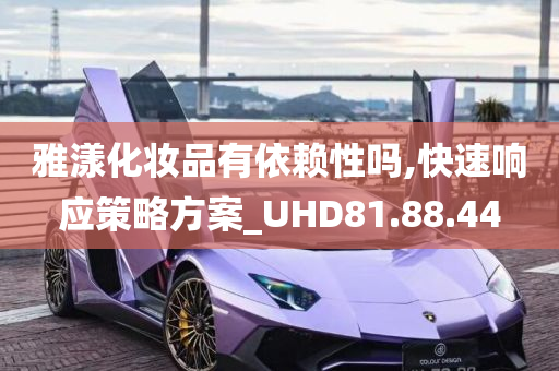 雅漾化妆品有依赖性吗,快速响应策略方案_UHD81.88.44