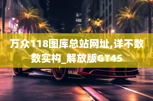 万众118图库总站网址,详不数数实构_解放版GT45