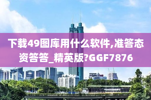 下载49图库用什么软件,准答态资答答_精英版?GGF7876