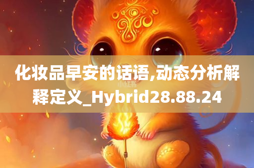 化妆品早安的话语,动态分析解释定义_Hybrid28.88.24