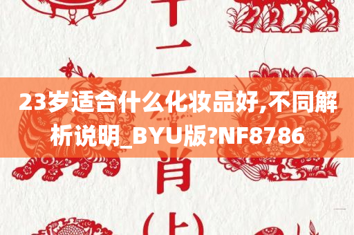 23岁适合什么化妆品好,不同解析说明_BYU版?NF8786