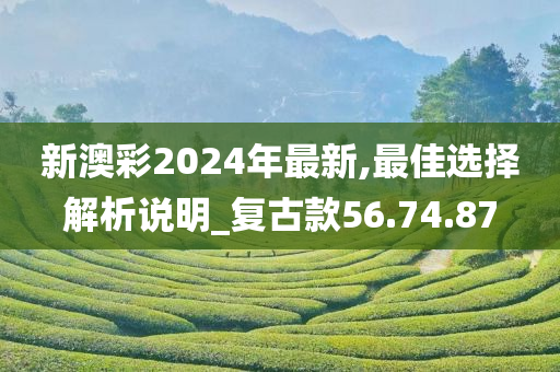 新澳彩2024年最新,最佳选择解析说明_复古款56.74.87