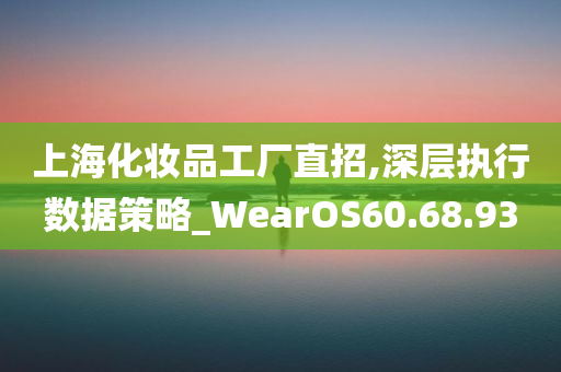 上海化妆品工厂直招,深层执行数据策略_WearOS60.68.93