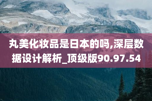 丸美化妆品是日本的吗,深层数据设计解析_顶级版90.97.54