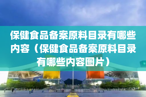 保健食品备案原料目录有哪些内容（保健食品备案原料目录有哪些内容图片）