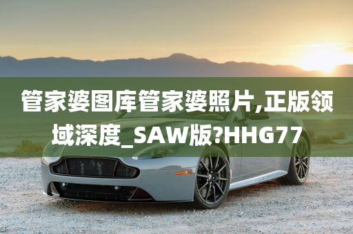 管家婆图库管家婆照片,正版领域深度_SAW版?HHG77