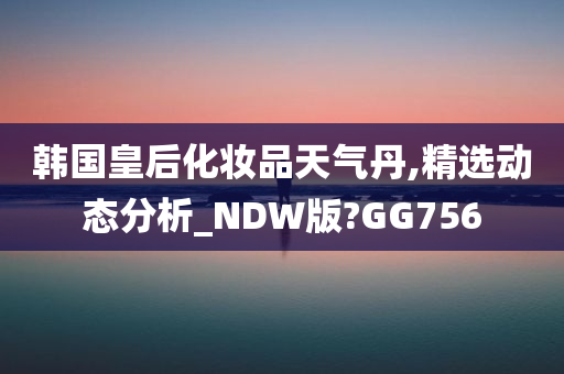 韩国皇后化妆品天气丹,精选动态分析_NDW版?GG756