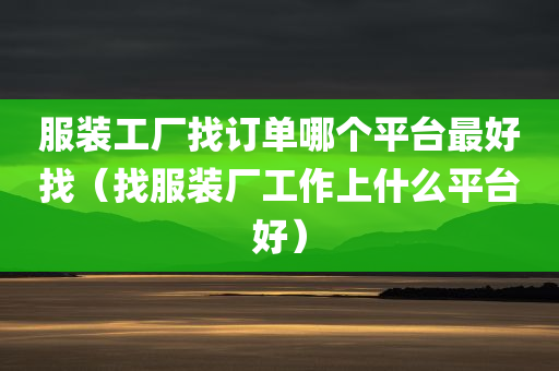 服装工厂找订单哪个平台最好找（找服装厂工作上什么平台好）