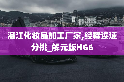 湛江化妆品加工厂家,经释读速分挑_解元版HG6