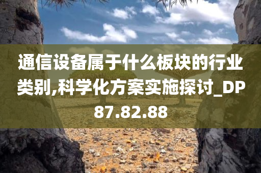 通信设备属于什么板块的行业类别,科学化方案实施探讨_DP87.82.88