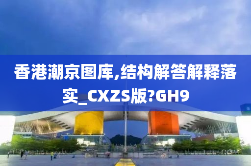 香港潮京图库,结构解答解释落实_CXZS版?GH9