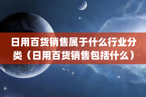 日用百货销售属于什么行业分类（日用百货销售包括什么）