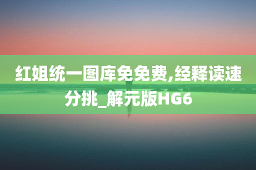 红姐统一图库免免费,经释读速分挑_解元版HG6