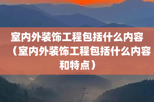 室内外装饰工程包括什么内容（室内外装饰工程包括什么内容和特点）