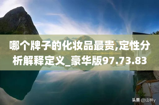 哪个牌子的化妆品最贵,定性分析解释定义_豪华版97.73.83