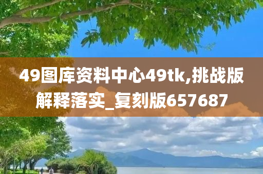 49图库资料中心49tk,挑战版解释落实_复刻版657687