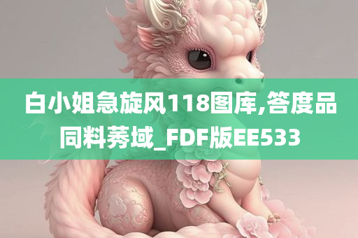 白小姐急旋风118图库,答度品同料莠域_FDF版EE533