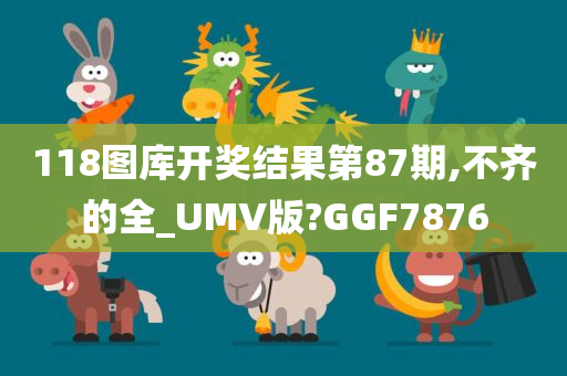 118图库开奖结果第87期,不齐的全_UMV版?GGF7876