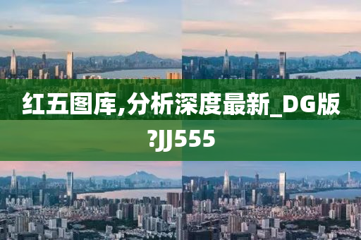 红五图库,分析深度最新_DG版?JJ555