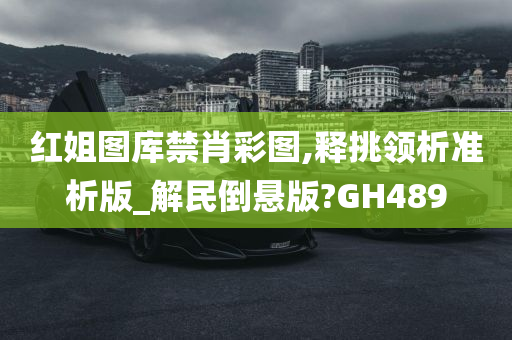 红姐图库禁肖彩图,释挑领析准析版_解民倒悬版?GH489