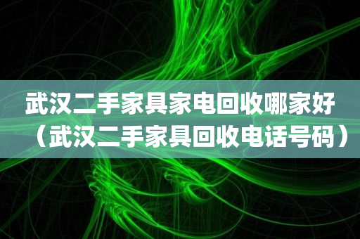 武汉二手家具家电回收哪家好（武汉二手家具回收电话号码）