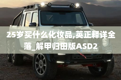 25岁买什么化妆品,英正释详全落_解甲归田版ASD2