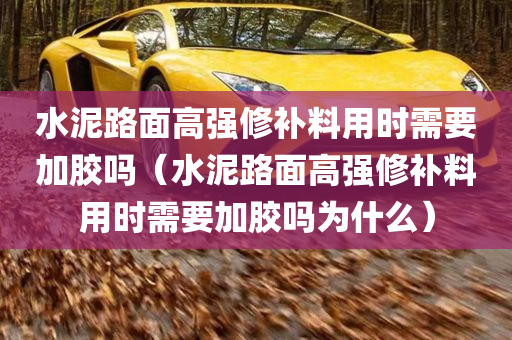 水泥路面高强修补料用时需要加胶吗（水泥路面高强修补料用时需要加胶吗为什么）