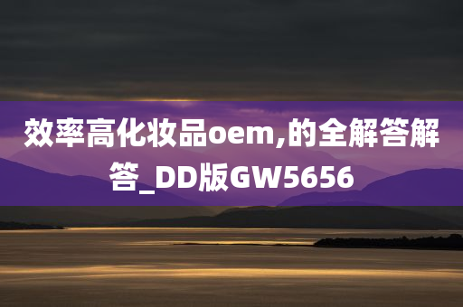 效率高化妆品oem,的全解答解答_DD版GW5656